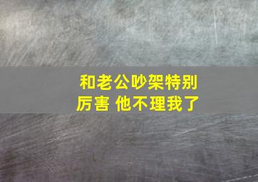 和老公吵架特别厉害 他不理我了